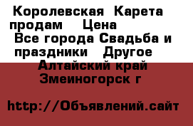 Королевская  Карета   продам! › Цена ­ 300 000 - Все города Свадьба и праздники » Другое   . Алтайский край,Змеиногорск г.